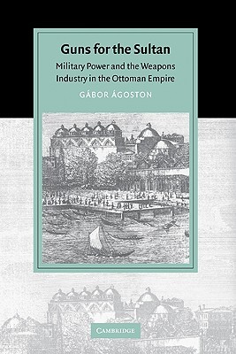 Guns for the Sultan: Military Power and the Weapons Industry in the Ottoman Empire (Cambridge Studies in Islamic Civilization)