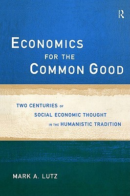 Economics for the Common Good: Two Centuries of Economic Thought in the Humanist Tradition (Routledge Advances in Social Economics)