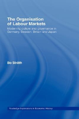 The Organization of Labour Markets: Modernity, Culture and Governance in Germany, Sweden, Britain and Japan (Routledge Explorations in Economic History)