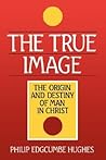 The True Image: The Origin and Destiny of Man in Christ The True Image: The Origin and Destiny of Man in Christ