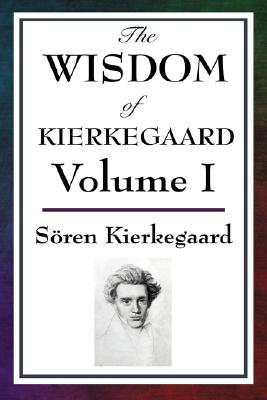 The Wisdom of Kierkegaard Vol. I: Fear and Trembling, Purity of Heart Is to Will One Thing, Sickness Unto Death