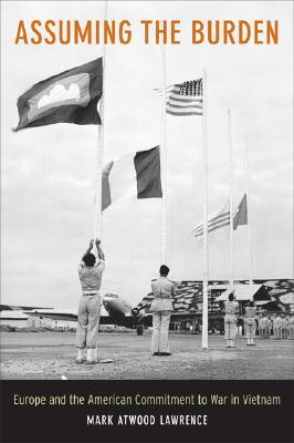 Assuming the Burden: Europe and the American Commitment to War in Vietnam (Volume 1) (From Indochina to Vietnam: Revolution and War in a Global Perspective)