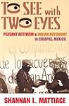 To See with Two Eyes: Peasant Activism and Indian Autonomy in Chiapas, Mexico