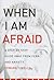 When I Am Afraid: A Step-by-Step Guide Away from Fear and Anxiety