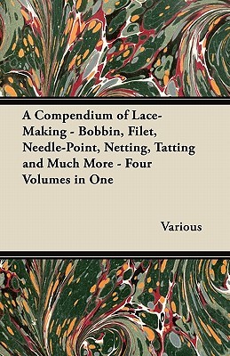 A Compendium of Lace-Making - Bobbin, Filet, Needle-Point, Netting, Tatting and Much More - Four Volumes in One (Paperback)