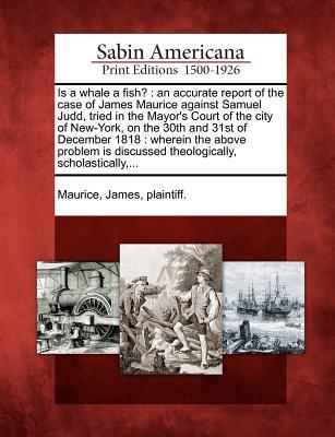 Is a Whale a Fish?: An Accurate Report of the Case of James Maurice Against Samuel Judd, Tried in the Mayor's Court of the City of New-York, on the ... Discussed Theologically, Scholastically, ... (Paperback)