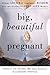 Big, Beautiful, and Pregnant: Expert Advice and Comforting Wisdom for the Expecting Plus-Size Woman