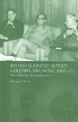British Business in Post-Colonial Malaysia, 1957-70: Neo-colonialism or Disengagement? (Routledge Studies in the Modern History of Asia)