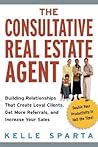 The Consultative Real Estate Agent: Building Relationships That Create Loyal Clients, Get More Referrals, And Increase Your Sales