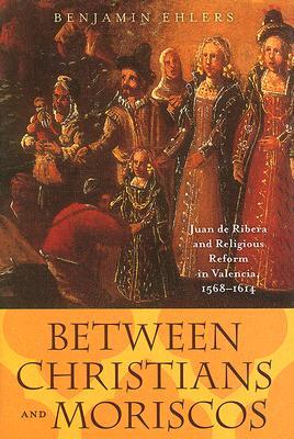 Between Christians and Moriscos: Juan de Ribera and Religious Reform in Valencia, 1568–1614 (The Johns Hopkins University Studies in Historical and Political Science, 124)