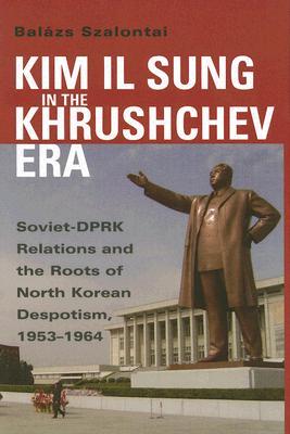 Kim Il Sung in the Khrushchev Era: Soviet-DPRK Relations and the Roots of North Korean Despotism, 1953-1964 (Cold War International History Project Series)