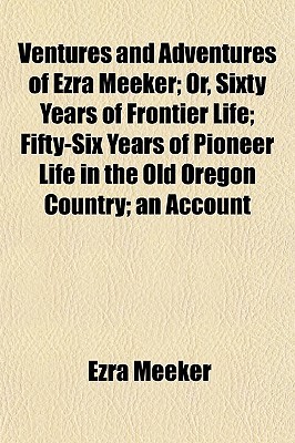Ventures and Adventures of Ezra Meeker; Or, Sixty Years of Frontier Life; Fifty-Six Years of Pioneer Life in the Old Oregon Country; An Account (Paperback)