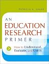 An Education Research Primer: How to Understand, Evaluate and Use It An Education Research Primer: How to Understand, Evaluate and Use It