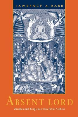 Absent Lord: Ascetics and Kings in a Jain Ritual Culture (Comparative Studies in Religion and Society) (Volume 8)