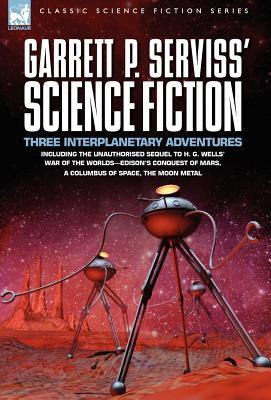 Garrett P. Serviss' Science Fiction: Three Interplanetary Adventures Including the Unnauthorised Sequel to H. G. Wells' War of the Worlds-Edison's Con (Hardcover)