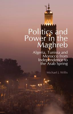 Politics and Power in the Maghreb: Algeria, Tunisia and Morocco from Independence to the Arab Spring (Columbia/Hurst)