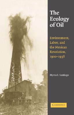 The Ecology of Oil: Environment, Labor, and the Mexican Revolution, 1900–1938 (Studies in Environment and History)