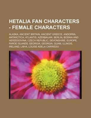 Hetalia Fan Characters - Female Characters: Alaska, Ancient Britain, Ancient Greece, Andorra, Antarctica, Atlantis, Azerbaijan, Berlin, Bosnia and Herzegovina, Czech Republic, Devonshire, Europe, Faroe Islands, Georgia, Georgia, Guam, Illinois, Ireland... (Paperback)