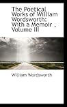 The Poetical Works of William Wordsworth: With a Memoir , Volume III The Poetical Works of William Wordsworth: With a Memoir , Volume III