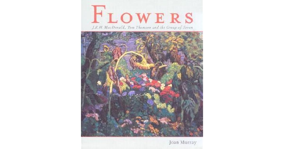 Flowers J.E.H. MacDonald, Tom Thomson and the Group of Seven by J.E.H