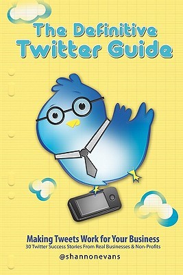 The Definitive Twitter Guide: Making Tweets Work for Your Business: 30 Twitter Success Stories From Real Businesses and Non-Profits