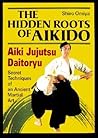 The Hidden Roots of Aikido: Aiki Jujutsu Daitoryu - Secret Techniques of an Ancient Martial Art