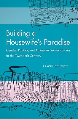 Building a Housewife's Paradise: Gender, Politics, and American Grocery Stores in the Twentieth Century (Hardcover)