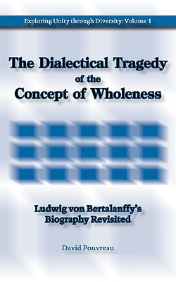 The Dialectical Tragedy of the Concept of Wholeness: Ludwig von Bertalanffy's Biography Revisited (Exploring Unity Through Diversity)
