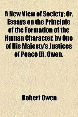 A New View of Society; Or, Essays on the Principle of the Formation of the Human Character. by One of His Majesty's Justices of Peace [R. Owen.