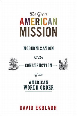 The Great American Mission: Modernization and the Construction of an American World Order (America in the World)
