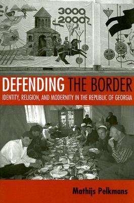 Defending the Border: Identity, Religion, and Modernity in the Republic of Georgia (Culture and Society after Socialism)