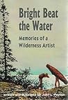 Bright Beat the Water: Memories of a Wilderness Artist Bright Beat the Water: Memories of a Wilderness Artist