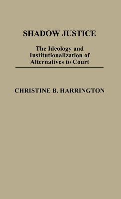 Shadow Justice: The Ideology and Institutionalization of Alternatives to Court (Contributions in Political Science)