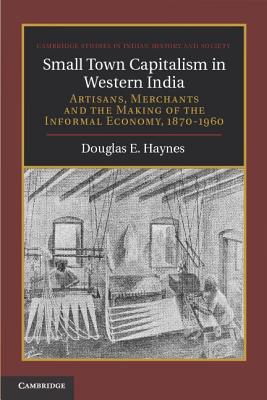 Small Town Capitalism in Western India: Artisans, Merchants, and the Making of the Informal Economy, 1870–1960 (Cambridge Studies in Indian History and Society, Series Number 20)