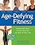 Age Defying Fitness: Making the Most of Your Body for the Rest of Your Life