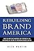 Rebuilding Brand America: What We Must Do to Restore Our Reputation And Safeguard the Future of American Business Abroad