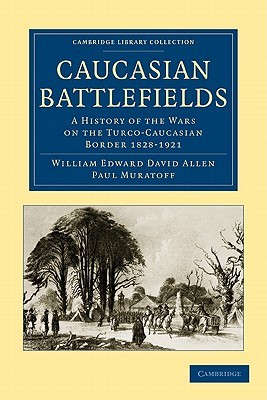 Caucasian Battlefields: A History of the Wars on the Turco-Caucasian Border 1828–1921 (Cambridge Library Collection - Naval and Military History)
