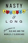 Nasty, Brutish, and Long: Adventures in Old Age and the World of Eldercare Nasty, Brutish, and Long: Adventures in Old Age and the World of Eldercare