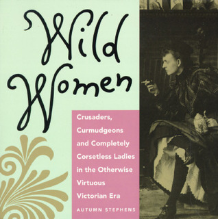 Wild Women: Crusaders, Curmudgeons, and Completely Corsetless Ladies in the Otherwise Virtuous Victorian Era (For Fans of Women of Means and Women Who Run with the Wolves)
