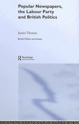 Popular Newspapers, the Labour Party and British Politics (British Politics and Society)