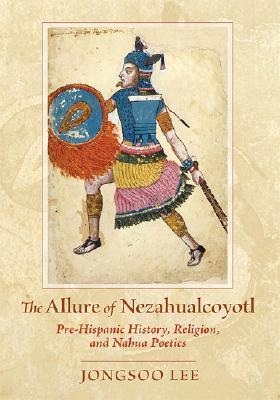 The Allure of Nezahualcoyotl: Pre-Hispanic History, Religion, and NahuaPoetics (Hardcover)