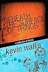 Beneath the Surface of Things by Kevin Wallis
