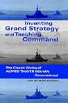 Inventing Grand Strategy and Teaching Command: The Classic Works of Alfred Thayer Mahan Reconsidered
