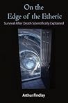 On the Edge of the Etheric: Survival After Death Scientifically Explained On the Edge of the Etheric: Survival After Death Scientifically Explained