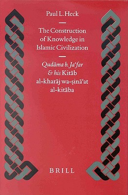 The Construction of Knowledge in Islamic Civilization: Qudāma b. Ja‘far and his Kitāb al Kharāj wa-sinā‘at al-kitāba (Islamic History and Civilization, 42)