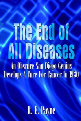 The End of All Diseases: An Obscure San Diego Genius Develops A Cure For Cancer in 1930 (Paperback)