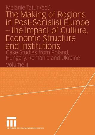 The Making of Regions in Post-Socialist Europe ― the Impact of Culture, Economic Structure and Institutions: Case Studies from Poland, Hungary, Romania and Ukraine Volume II