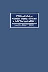 J. William Fulbright, Vietnam, and the Search for a Cold War Foreign Policy
