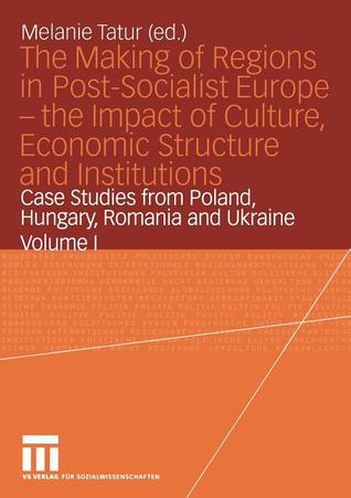 The Making of Regions in Post-Socialist Europe ― the Impact of Culture, Economic Structure and Institutions: Case Studies from Poland, Hungary, Romania and Ukraine Volume I