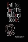 Evil is a Terrific Rubbery Goblet by Carrie Gardner